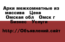 Арки межкомнатные из массива › Цена ­ 6 000 - Омская обл., Омск г. Бизнес » Услуги   